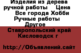 Изделия из дерева ручной работы  › Цена ­ 1 - Все города Хобби. Ручные работы » Другое   . Ставропольский край,Кисловодск г.